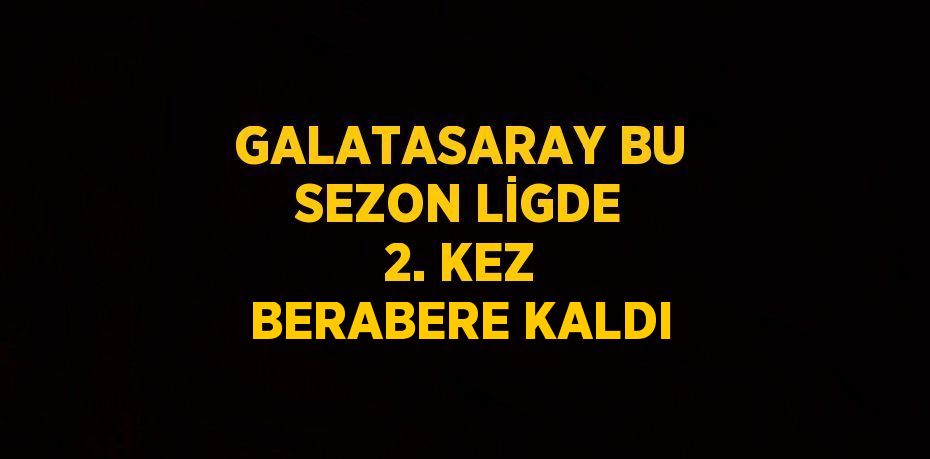 GALATASARAY BU SEZON LİGDE 2. KEZ BERABERE KALDI