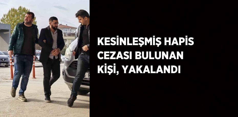 KESİNLEŞMİŞ HAPİS CEZASI BULUNAN KİŞİ, YAKALANDI