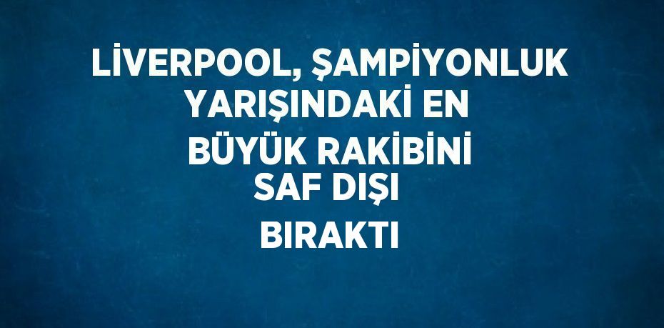 LİVERPOOL, ŞAMPİYONLUK YARIŞINDAKİ EN BÜYÜK RAKİBİNİ SAF DIŞI BIRAKTI