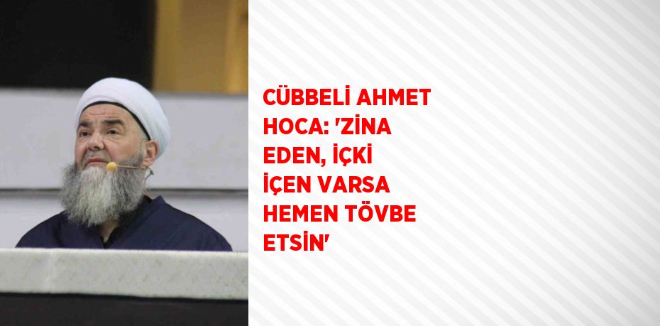 CÜBBELİ AHMET HOCA: 'ZİNA EDEN, İÇKİ İÇEN VARSA HEMEN TÖVBE ETSİN'