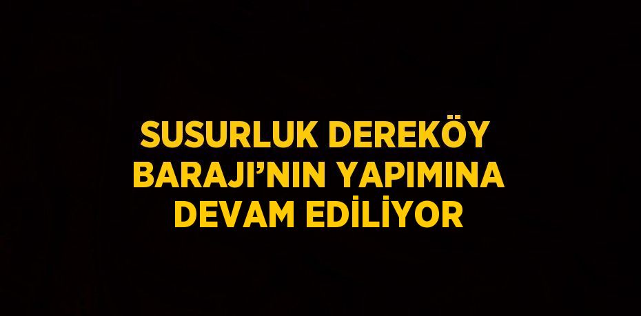 SUSURLUK DEREKÖY BARAJI’NIN YAPIMINA DEVAM EDİLİYOR