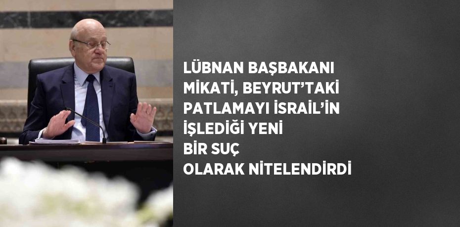 LÜBNAN BAŞBAKANI MİKATİ, BEYRUT’TAKİ PATLAMAYI İSRAİL’İN İŞLEDİĞİ YENİ BİR SUÇ OLARAK NİTELENDİRDİ