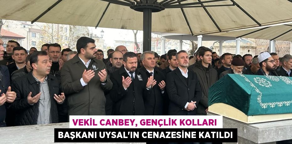 VEKİL CANBEY, GENÇLİK KOLLARI BAŞKANI UYSAL’IN CENAZESİNE KATILDI