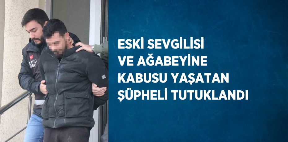 ESKİ SEVGİLİSİ VE AĞABEYİNE KABUSU YAŞATAN ŞÜPHELİ TUTUKLANDI