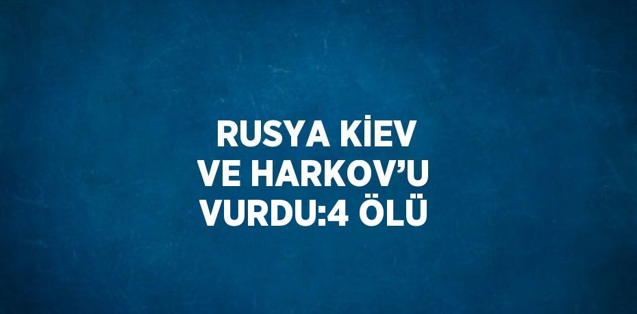 RUSYA KİEV VE HARKOV’U VURDU:4 ÖLÜ