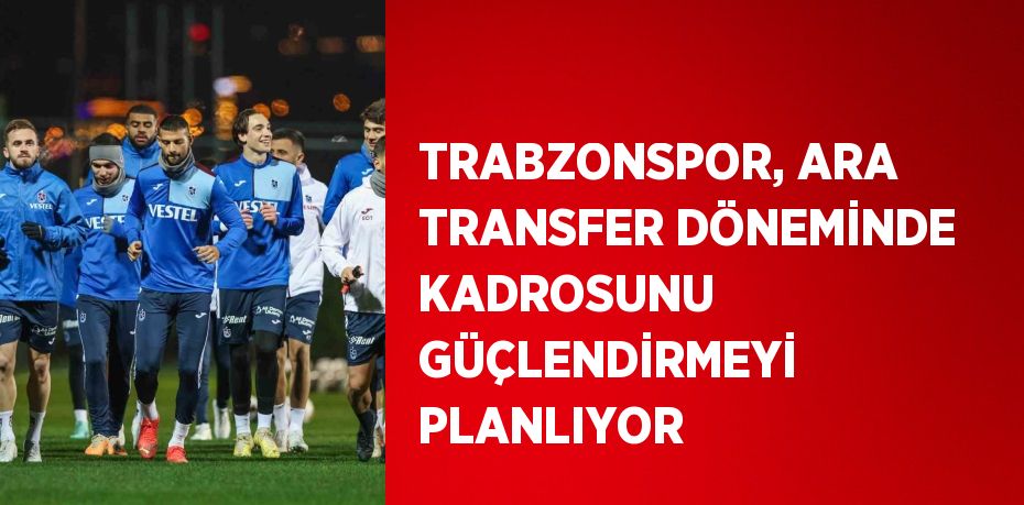 TRABZONSPOR, ARA TRANSFER DÖNEMİNDE KADROSUNU GÜÇLENDİRMEYİ PLANLIYOR