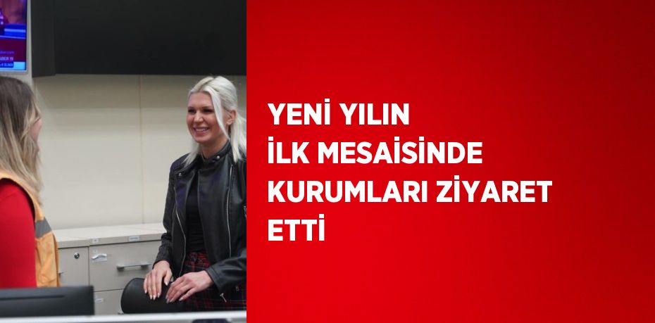 YENİ YILIN İLK MESAİSİNDE KURUMLARI ZİYARET ETTİ