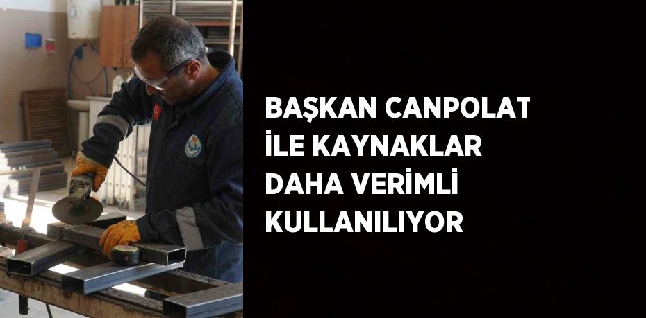 BAŞKAN CANPOLAT İLE KAYNAKLAR DAHA VERİMLİ KULLANILIYOR