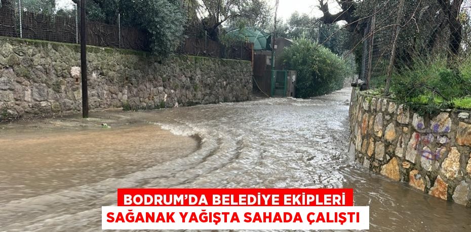 BODRUM’DA BELEDİYE EKİPLERİ SAĞANAK YAĞIŞTA SAHADA ÇALIŞTI