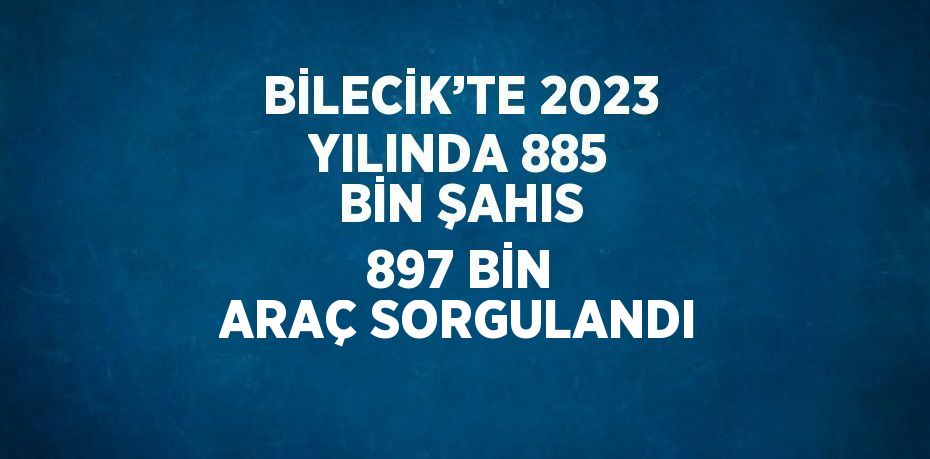 BİLECİK’TE 2023 YILINDA 885 BİN ŞAHIS 897 BİN ARAÇ SORGULANDI