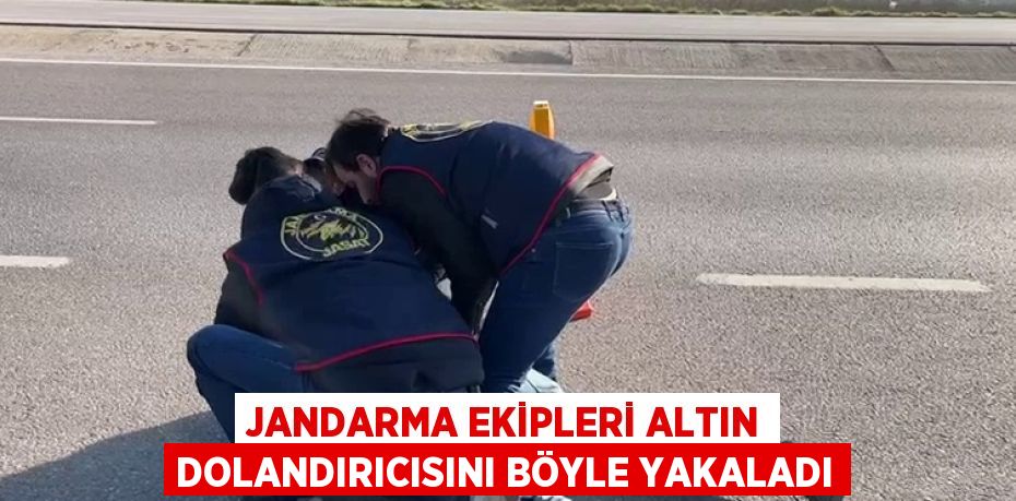 JANDARMA EKİPLERİ ALTIN DOLANDIRICISINI BÖYLE YAKALADI