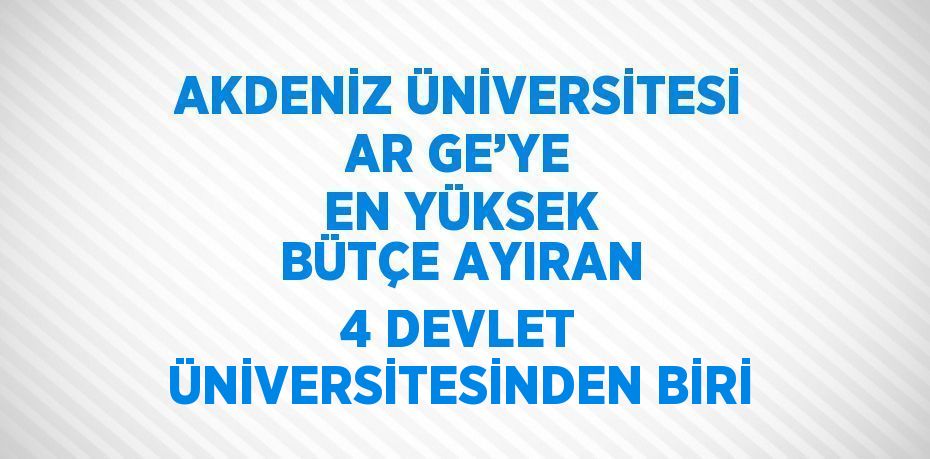 AKDENİZ ÜNİVERSİTESİ AR GE’YE EN YÜKSEK BÜTÇE AYIRAN 4 DEVLET ÜNİVERSİTESİNDEN BİRİ