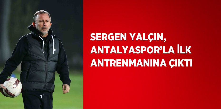 SERGEN YALÇIN, ANTALYASPOR’LA İLK ANTRENMANINA ÇIKTI