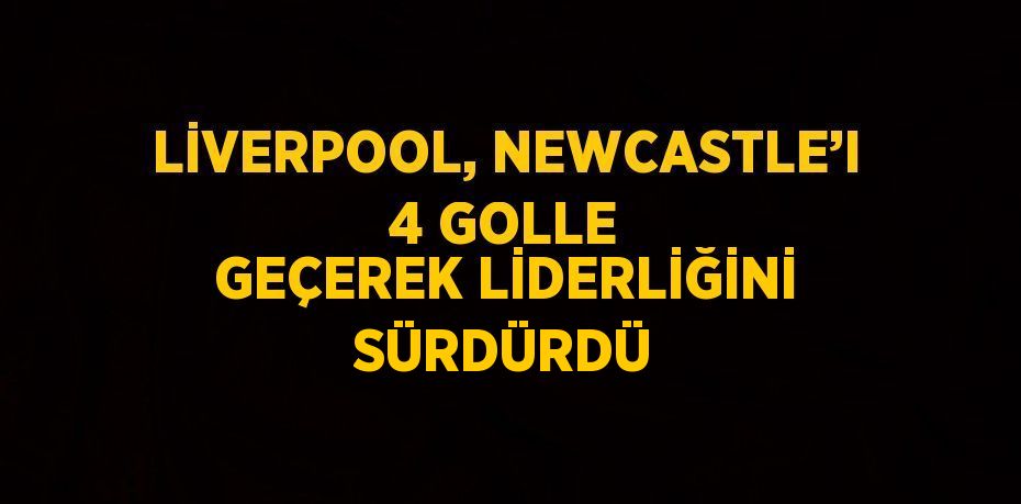 LİVERPOOL, NEWCASTLE’I 4 GOLLE GEÇEREK LİDERLİĞİNİ SÜRDÜRDÜ