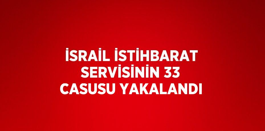 İSRAİL İSTİHBARAT SERVİSİNİN 33 CASUSU YAKALANDI