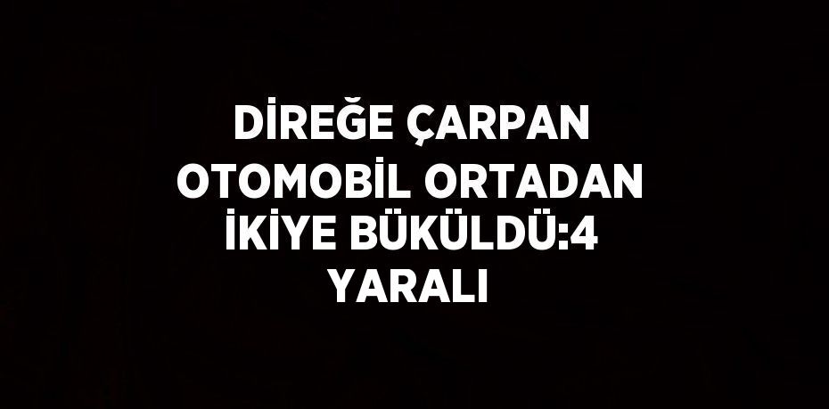 DİREĞE ÇARPAN OTOMOBİL ORTADAN İKİYE BÜKÜLDÜ:4 YARALI