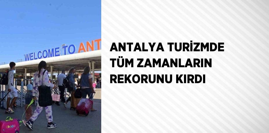 ANTALYA TURİZMDE TÜM ZAMANLARIN REKORUNU KIRDI