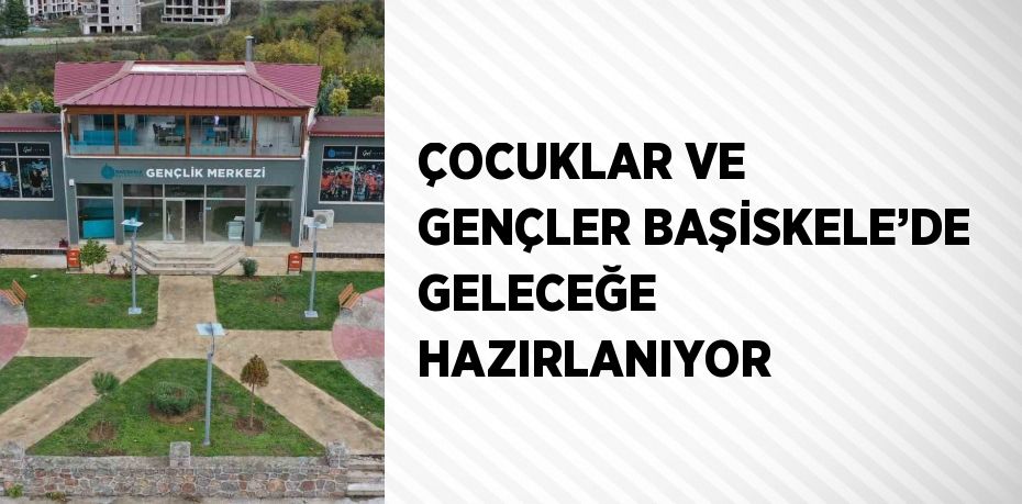 ÇOCUKLAR VE GENÇLER BAŞİSKELE’DE GELECEĞE HAZIRLANIYOR