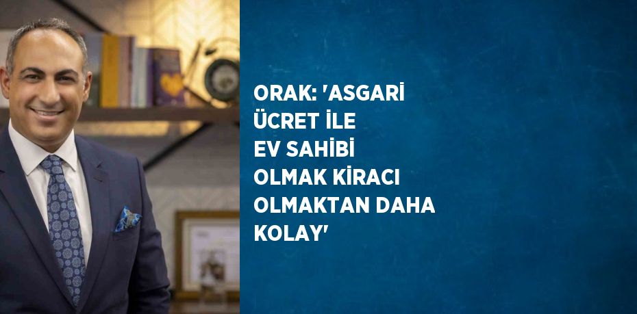 ORAK: 'ASGARİ ÜCRET İLE EV SAHİBİ OLMAK KİRACI OLMAKTAN DAHA KOLAY'