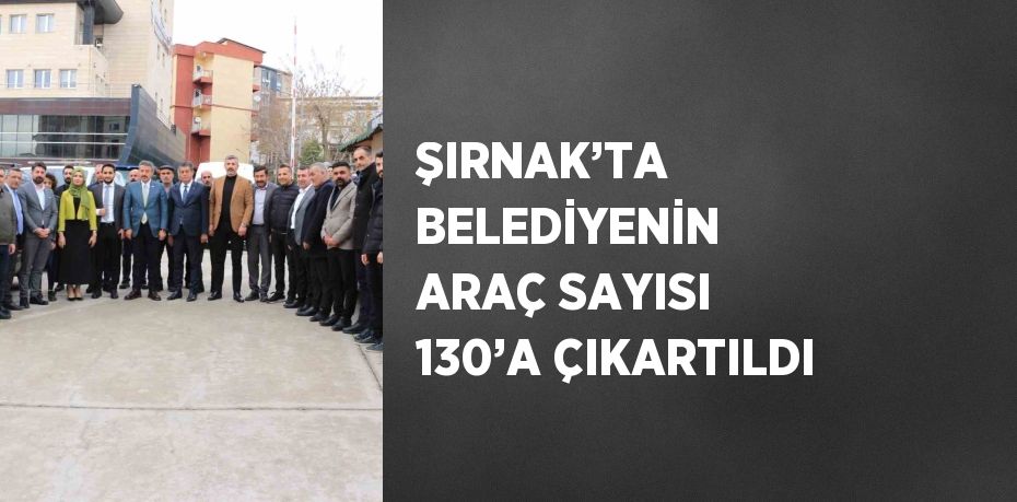 ŞIRNAK’TA BELEDİYENİN ARAÇ SAYISI 130’A ÇIKARTILDI