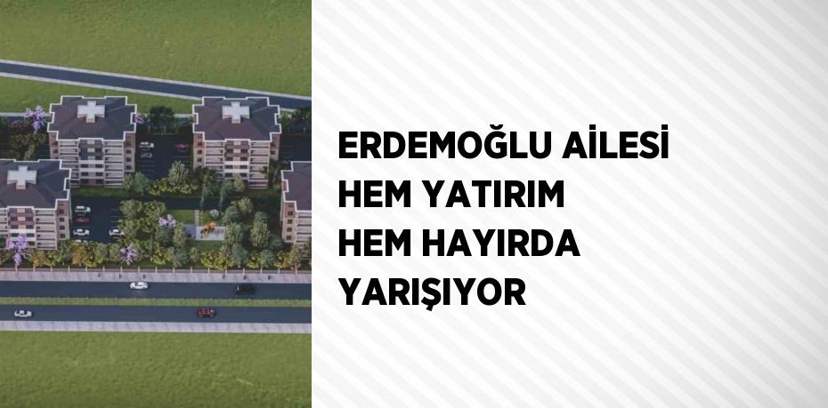 ERDEMOĞLU AİLESİ HEM YATIRIM HEM HAYIRDA YARIŞIYOR