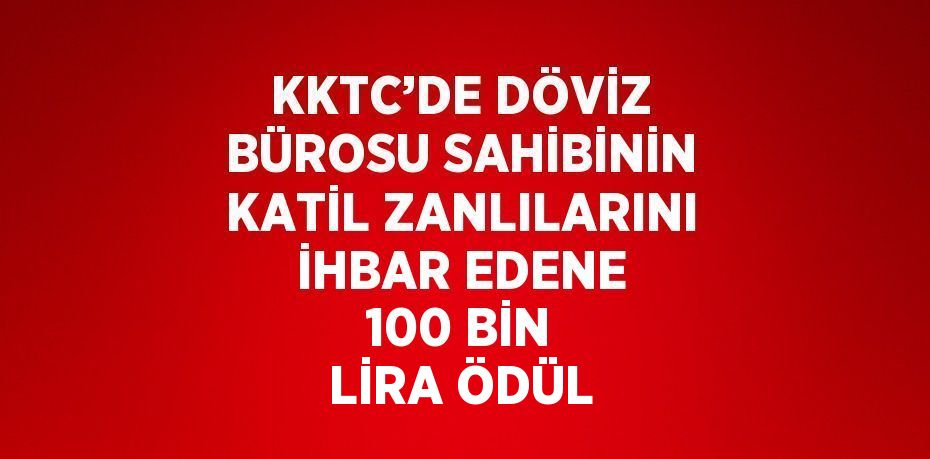 KKTC’DE DÖVİZ BÜROSU SAHİBİNİN KATİL ZANLILARINI İHBAR EDENE 100 BİN LİRA ÖDÜL