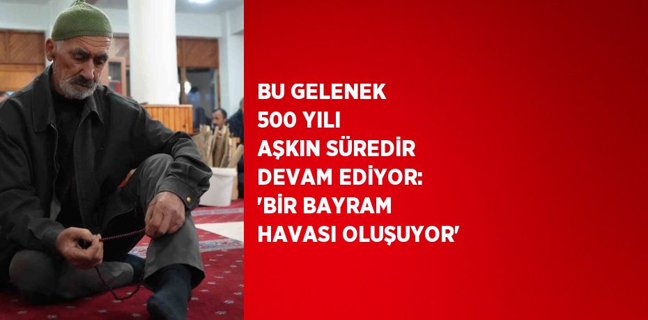 BU GELENEK 500 YILI AŞKIN SÜREDİR DEVAM EDİYOR: 'BİR BAYRAM HAVASI OLUŞUYOR'