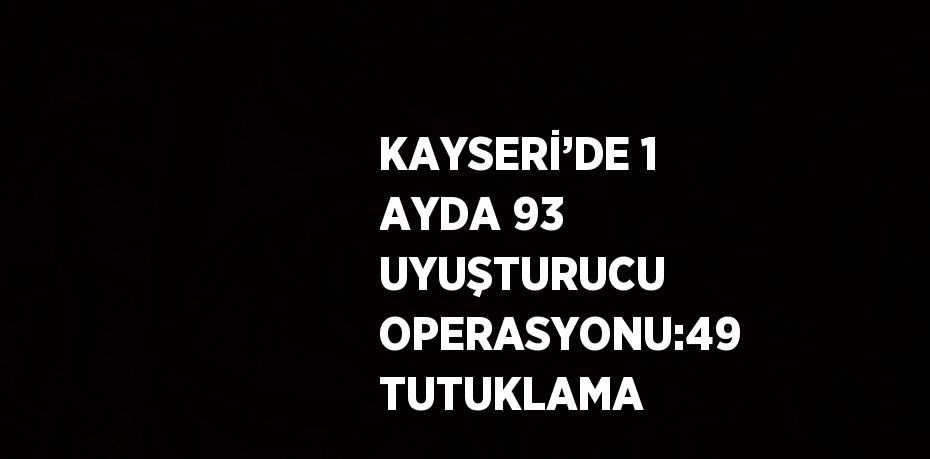 KAYSERİ’DE 1 AYDA 93 UYUŞTURUCU OPERASYONU:49 TUTUKLAMA