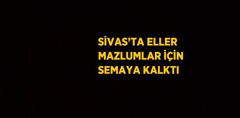 SİVAS’TA ELLER MAZLUMLAR İÇİN SEMAYA KALKTI