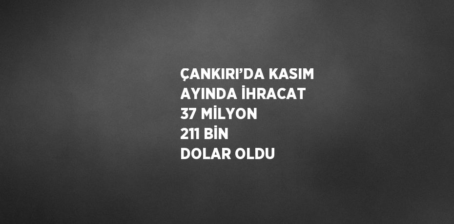 ÇANKIRI’DA KASIM AYINDA İHRACAT 37 MİLYON 211 BİN DOLAR OLDU