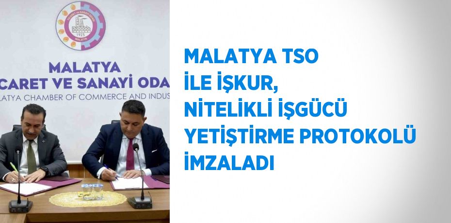 MALATYA TSO İLE İŞKUR, NİTELİKLİ İŞGÜCÜ YETİŞTİRME PROTOKOLÜ İMZALADI