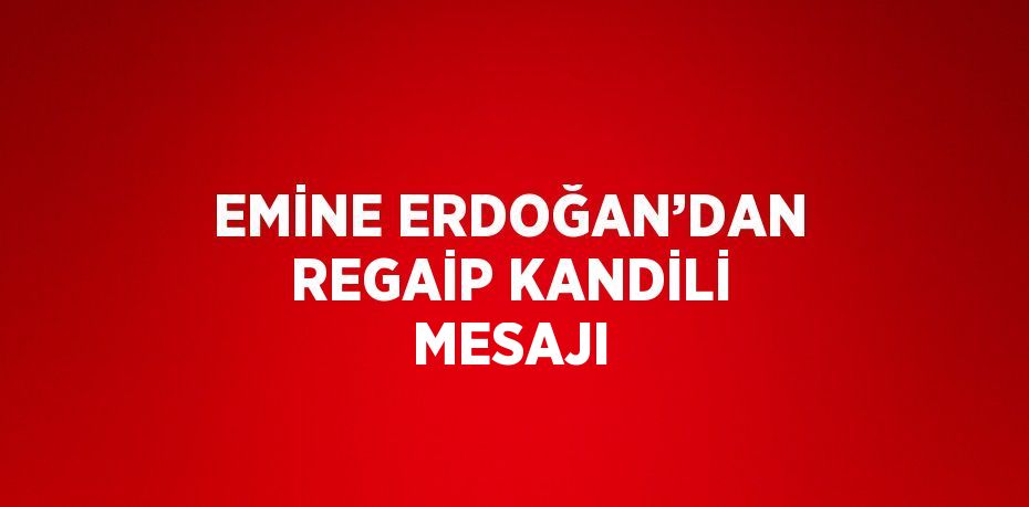 EMİNE ERDOĞAN’DAN REGAİP KANDİLİ MESAJI