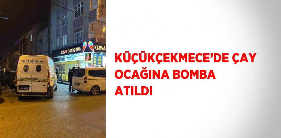 KÜÇÜKÇEKMECE’DE ÇAY OCAĞINA BOMBA ATILDI