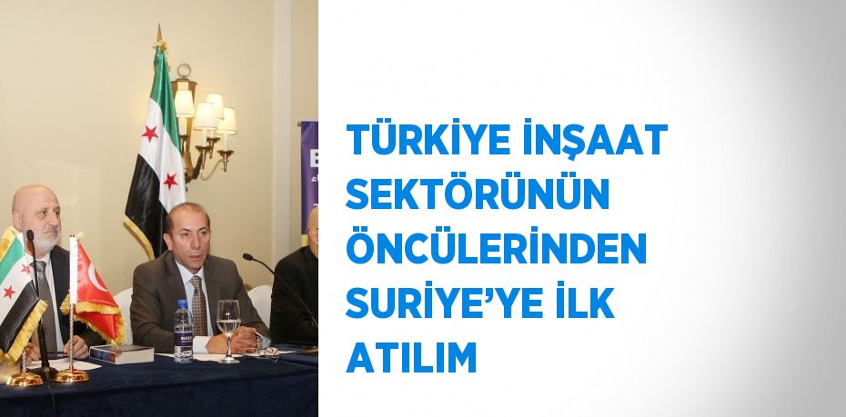 TÜRKİYE İNŞAAT SEKTÖRÜNÜN ÖNCÜLERİNDEN SURİYE’YE İLK ATILIM