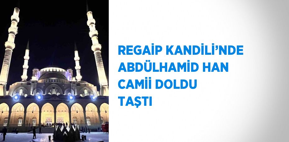 REGAİP KANDİLİ’NDE ABDÜLHAMİD HAN CAMİİ DOLDU TAŞTI