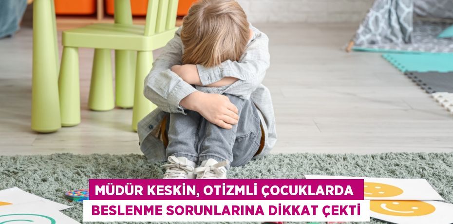 MÜDÜR KESKİN, OTİZMLİ ÇOCUKLARDA   BESLENME SORUNLARINA DİKKAT ÇEKTİ