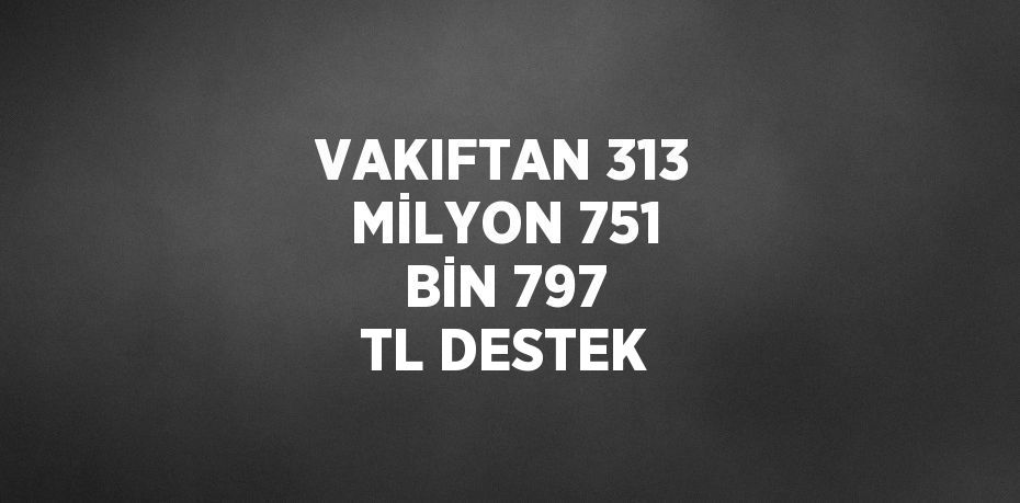 VAKIFTAN 313 MİLYON 751 BİN 797 TL DESTEK