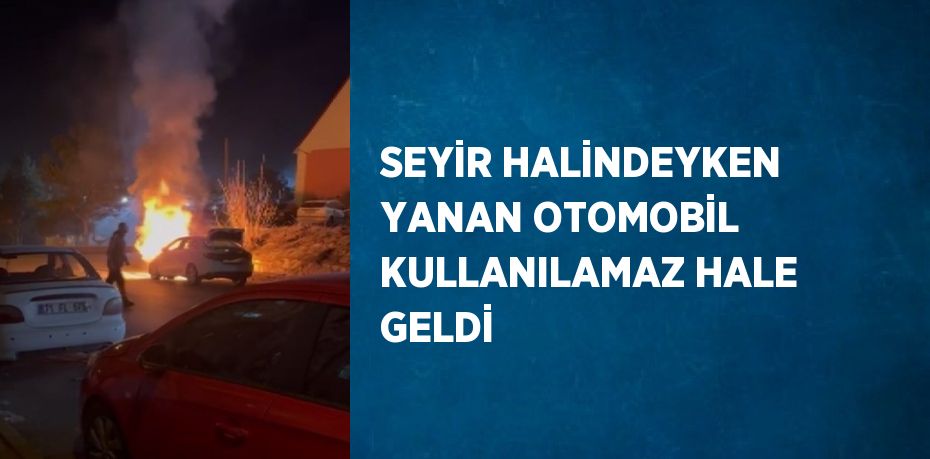 SEYİR HALİNDEYKEN YANAN OTOMOBİL KULLANILAMAZ HALE GELDİ