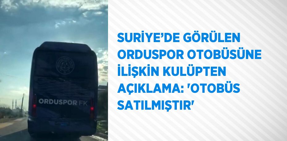 SURİYE’DE GÖRÜLEN ORDUSPOR OTOBÜSÜNE İLİŞKİN KULÜPTEN AÇIKLAMA: 'OTOBÜS SATILMIŞTIR'