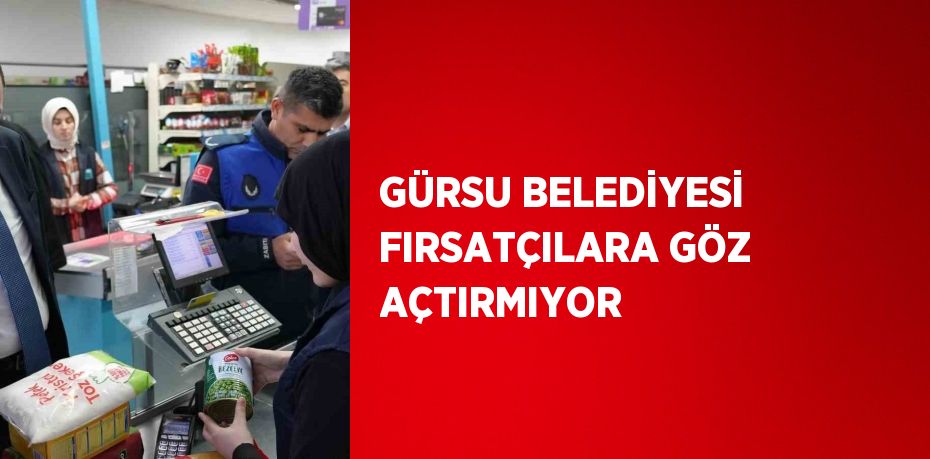 GÜRSU BELEDİYESİ FIRSATÇILARA GÖZ AÇTIRMIYOR