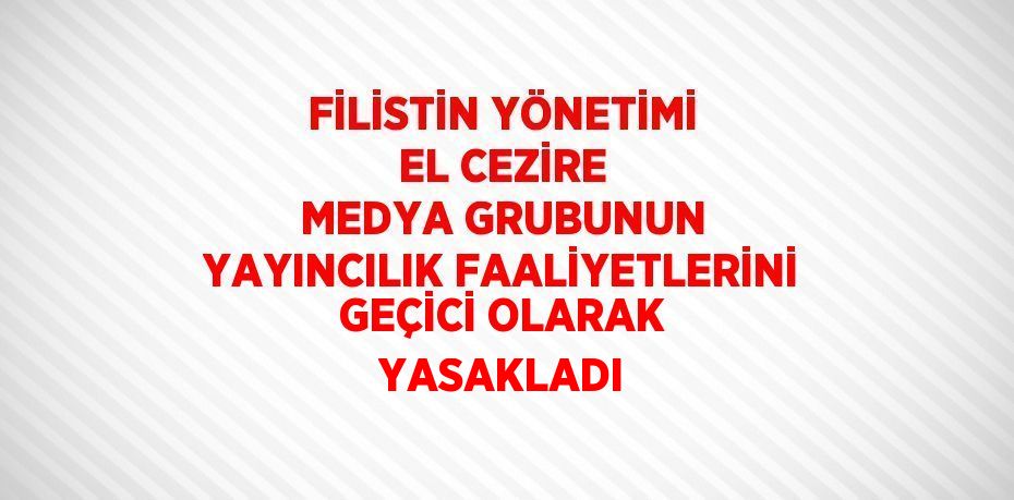 FİLİSTİN YÖNETİMİ EL CEZİRE MEDYA GRUBUNUN YAYINCILIK FAALİYETLERİNİ GEÇİCİ OLARAK YASAKLADI