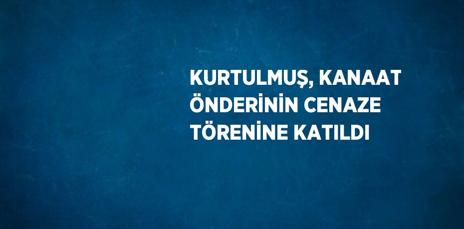 KURTULMUŞ, KANAAT ÖNDERİNİN CENAZE TÖRENİNE KATILDI