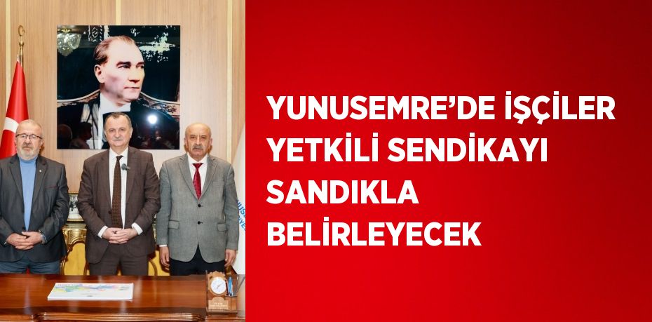 YUNUSEMRE’DE İŞÇİLER YETKİLİ SENDİKAYI SANDIKLA BELİRLEYECEK