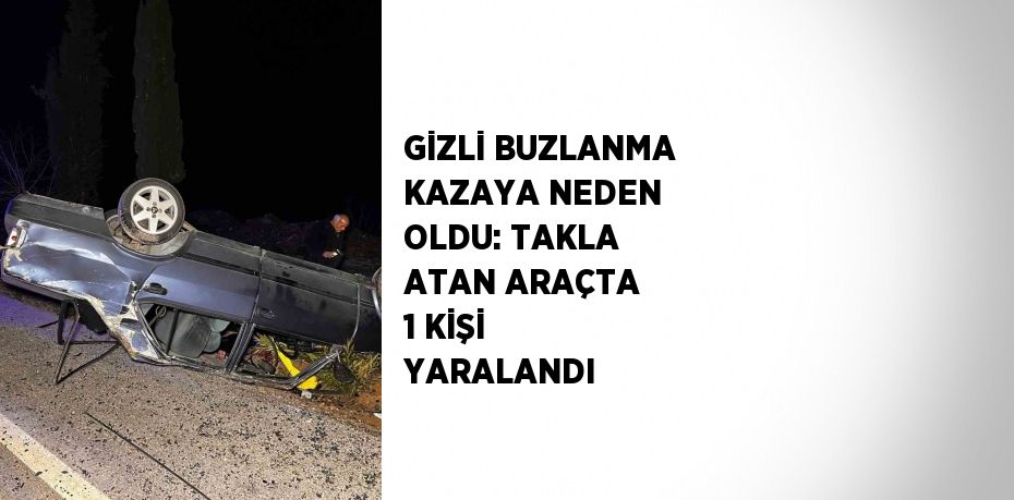 GİZLİ BUZLANMA KAZAYA NEDEN OLDU: TAKLA ATAN ARAÇTA 1 KİŞİ YARALANDI