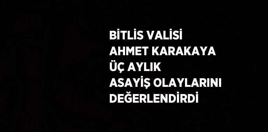 BİTLİS VALİSİ AHMET KARAKAYA ÜÇ AYLIK ASAYİŞ OLAYLARINI DEĞERLENDİRDİ