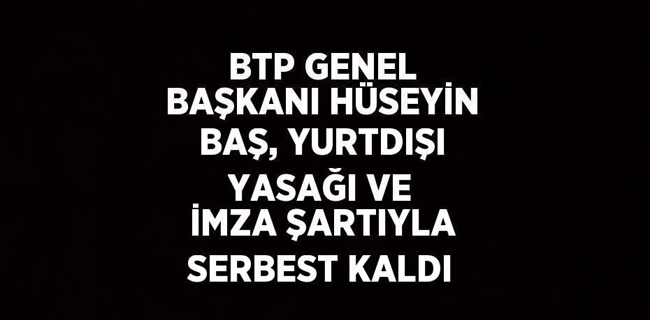 BTP GENEL BAŞKANI HÜSEYİN BAŞ, YURTDIŞI YASAĞI VE İMZA ŞARTIYLA SERBEST KALDI