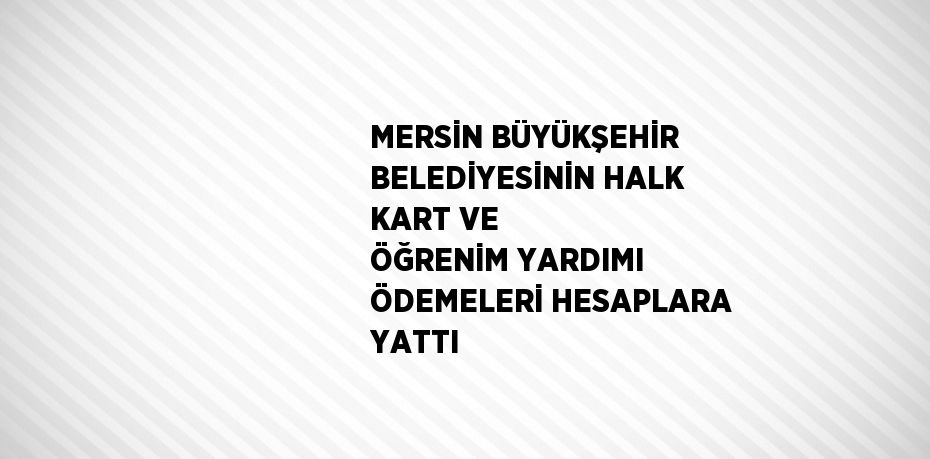 MERSİN BÜYÜKŞEHİR BELEDİYESİNİN HALK KART VE ÖĞRENİM YARDIMI ÖDEMELERİ HESAPLARA YATTI