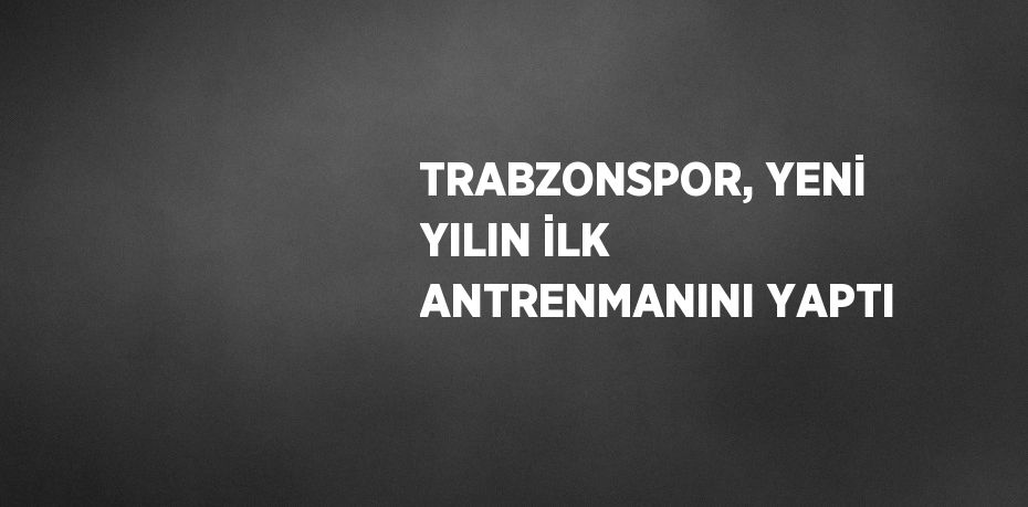 TRABZONSPOR, YENİ YILIN İLK ANTRENMANINI YAPTI