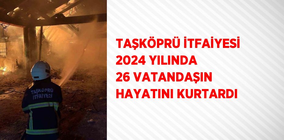 TAŞKÖPRÜ İTFAİYESİ 2024 YILINDA 26 VATANDAŞIN HAYATINI KURTARDI