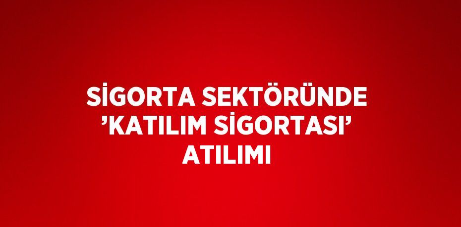 SİGORTA SEKTÖRÜNDE ’KATILIM SİGORTASI’ ATILIMI